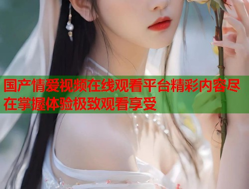 国产情爱视频在线观看平台精彩内容尽在掌握体验极致观看享受  第1张