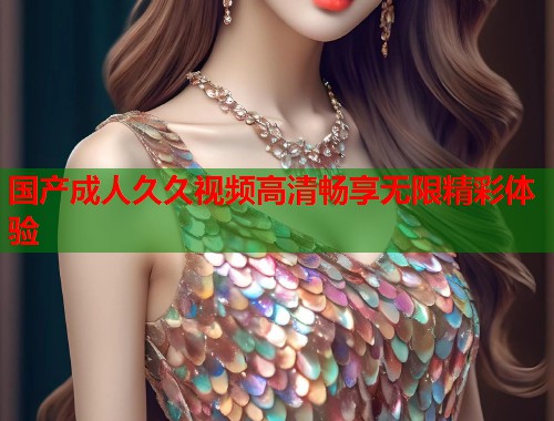 国产成人久久视频高清畅享无限精彩体验  第1张