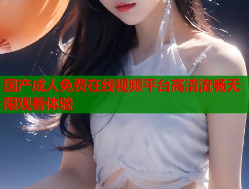 国产成人免费在线视频平台高清流畅无限观看体验  第1张