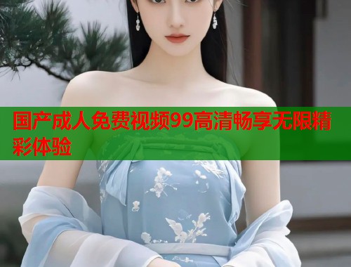 国产成人免费视频99高清畅享无限精彩体验  第1张
