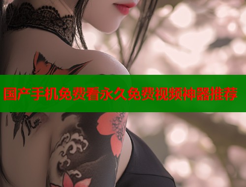 国产手机免费看永久免费视频神器推荐  第1张