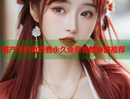 国产手机免费看永久免费视频神器推荐  第2张