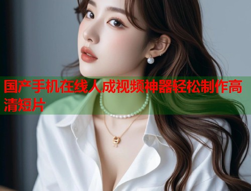 国产手机在线人成视频神器轻松制作高清短片  第1张