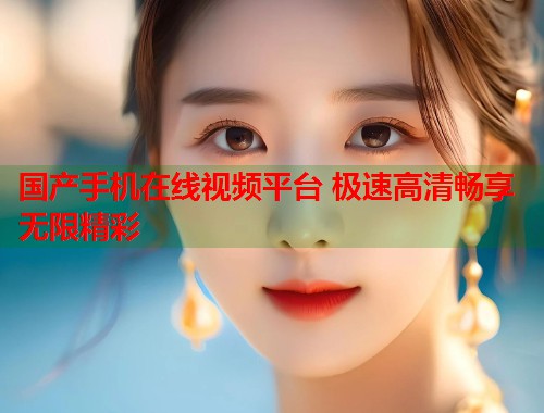 国产手机在线视频平台 极速高清畅享无限精彩  第1张