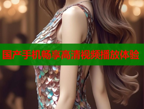 国产手机畅享高清视频播放体验  第1张