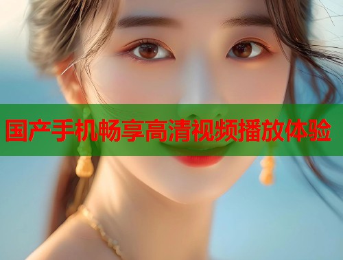 国产手机畅享高清视频播放体验  第2张
