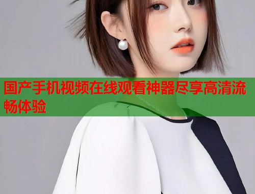 国产手机视频在线观看神器尽享高清流畅体验  第2张
