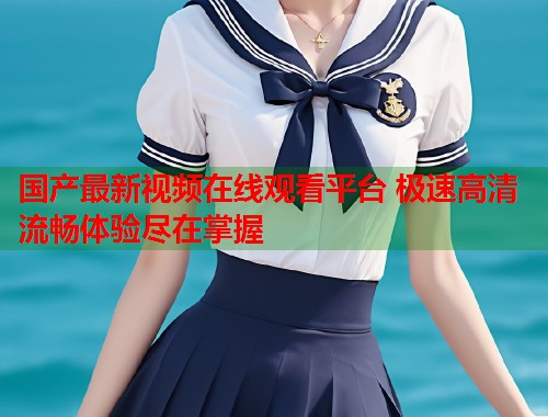 国产最新视频在线观看平台 极速高清流畅体验尽在掌握  第1张