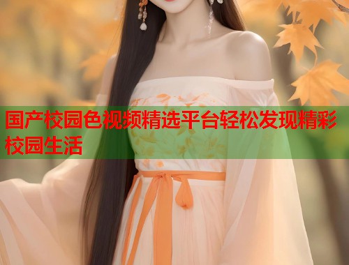国产校园色视频精选平台轻松发现精彩校园生活  第1张