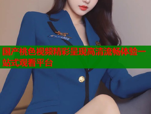 国产桃色视频精彩呈现高清流畅体验一站式观看平台  第2张