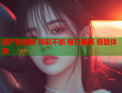 国产热视频 精彩不断 每日更新 极致体验  第2张