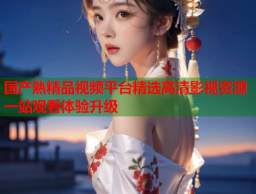 国产熟精品视频平台精选高清影视资源一站观看体验升级  第1张
