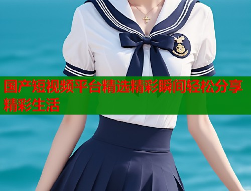 国产短视频平台精选精彩瞬间轻松分享精彩生活  第1张