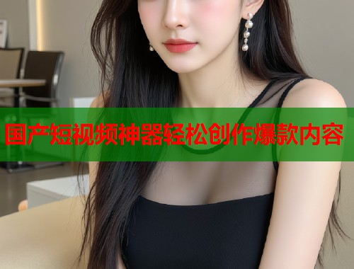 国产短视频神器轻松创作爆款内容  第2张