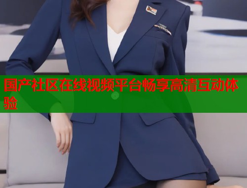 国产社区在线视频平台畅享高清互动体验  第1张