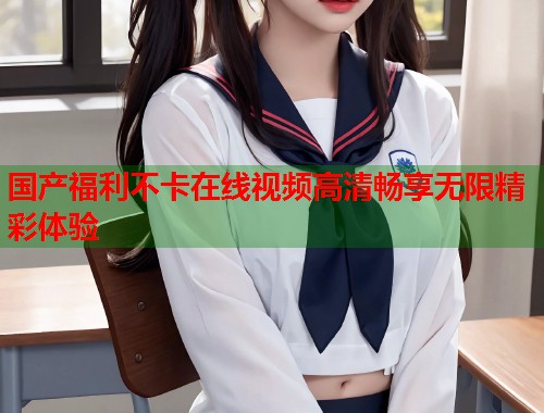 国产福利不卡在线视频高清畅享无限精彩体验  第1张