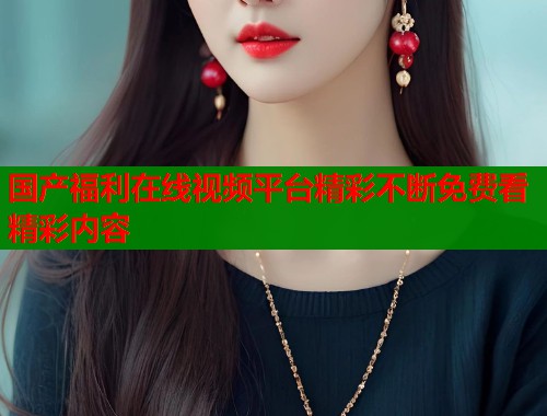 国产福利在线视频平台精彩不断免费看精彩内容  第1张