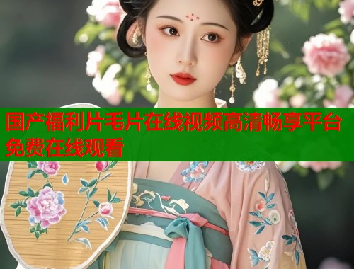 国产福利片毛片在线视频高清畅享平台免费在线观看  第1张