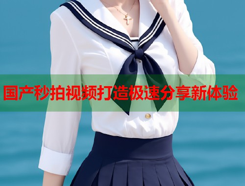 国产秒拍视频打造极速分享新体验  第1张