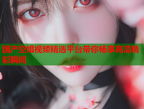国产空姐视频精选平台带你畅享高清精彩瞬间  第1张