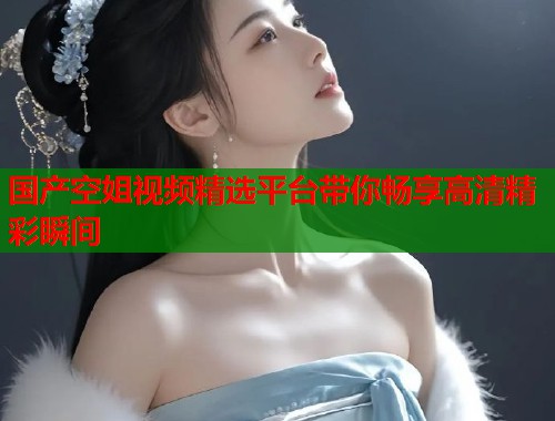 国产空姐视频精选平台带你畅享高清精彩瞬间  第2张