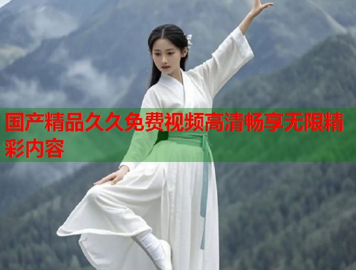 国产精品久久免费视频高清畅享无限精彩内容  第1张
