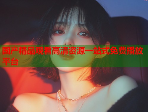 国产精品观看高清资源一站式免费播放平台  第1张