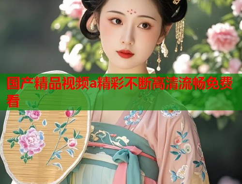 国产精品视频a精彩不断高清流畅免费看  第2张