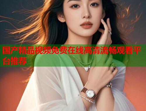 国产精品视频免费在线高清流畅观看平台推荐  第1张