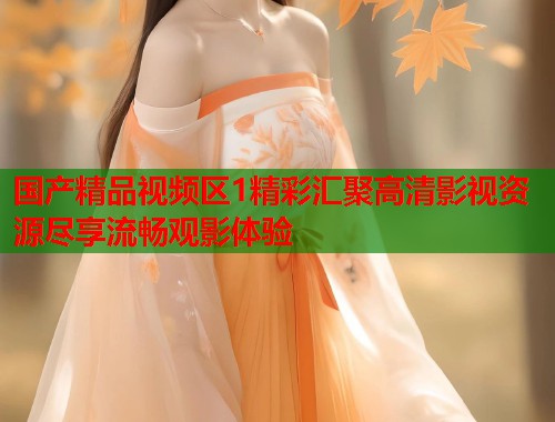 国产精品视频区1精彩汇聚高清影视资源尽享流畅观影体验  第1张