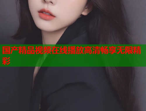 国产精品视频在线播放高清畅享无限精彩  第1张