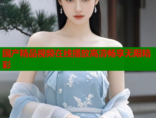 国产精品视频在线播放高清畅享无限精彩  第2张