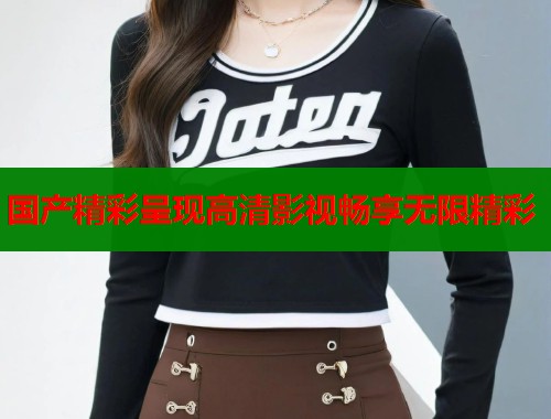 国产精彩呈现高清影视畅享无限精彩  第1张