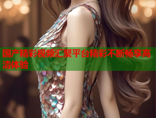 国产精彩视频汇聚平台精彩不断畅享高清体验  第1张