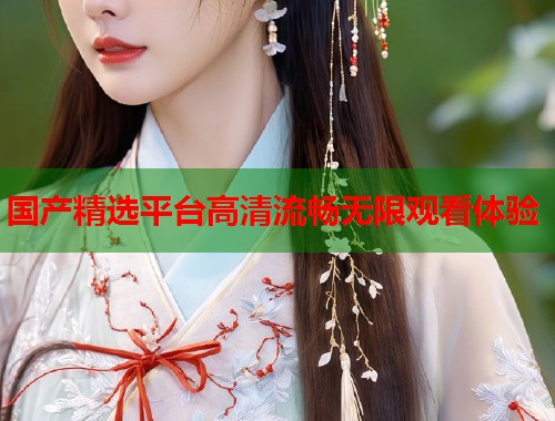 国产精选平台高清流畅无限观看体验  第2张