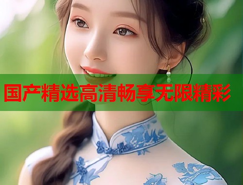 国产精选高清畅享无限精彩  第2张