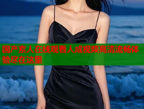国产素人在线观看人成视频高清流畅体验尽在这里  第1张