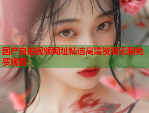 国产自拍视频网址精选高清资源无限免费观看  第1张