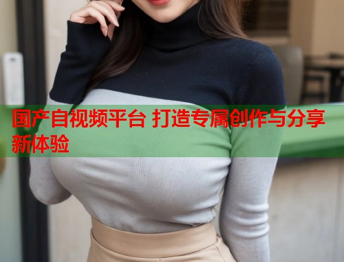 国产自视频平台 打造专属创作与分享新体验  第1张