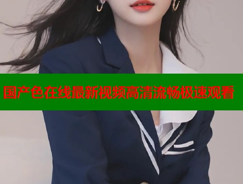 国产色在线最新视频高清流畅极速观看  第1张