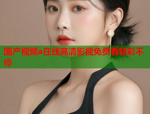 国产视频a在线高清影视免费看精彩不停  第1张