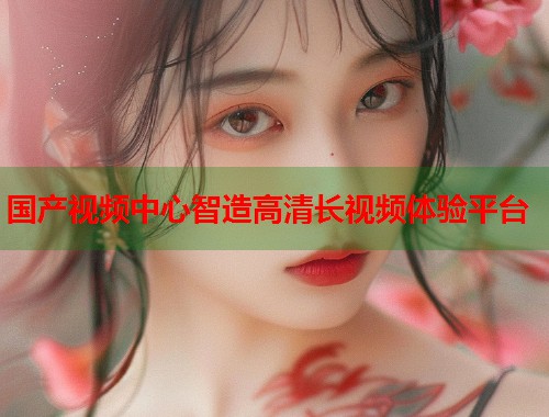 国产视频中心智造高清长视频体验平台  第1张