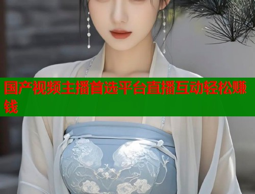 国产视频主播首选平台直播互动轻松赚钱  第2张