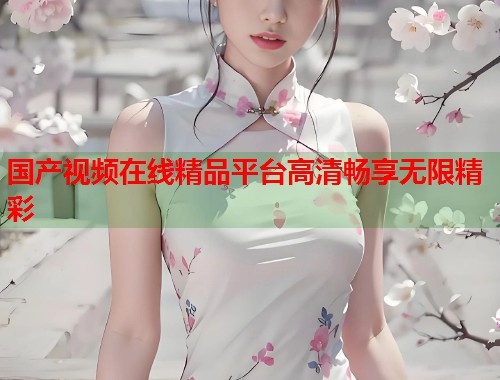国产视频在线精品平台高清畅享无限精彩  第1张