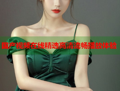 国产视频在线精选高清流畅播放体验  第1张