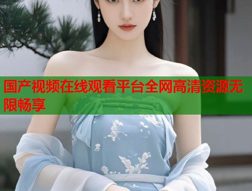 国产视频在线观看平台全网高清资源无限畅享  第2张