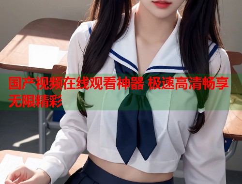 国产视频在线观看神器 极速高清畅享无限精彩  第1张