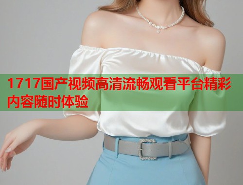 1717国产视频高清流畅观看平台精彩内容随时体验  第1张
