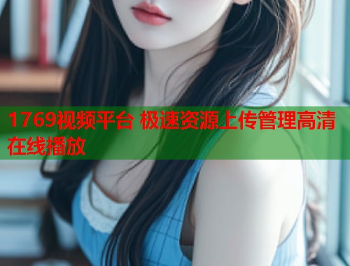 1769视频平台 极速资源上传管理高清在线播放  第1张