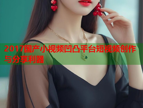 2017国产小视频凹凸平台短视频创作与分享利器  第1张